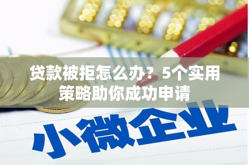 滦平贷款被拒怎么办？5个实用策略助你成功申请
