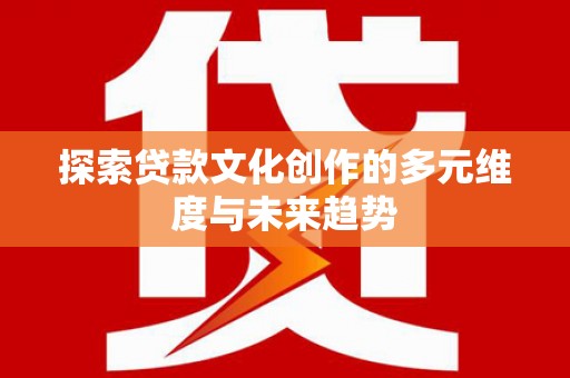 滦平探索贷款文化创作的多元维度与未来趋势