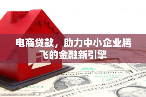 滦平电商贷款，助力中小企业腾飞的金融新引擎