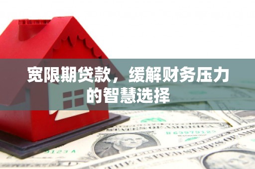 滦平宽限期贷款，缓解财务压力的智慧选择