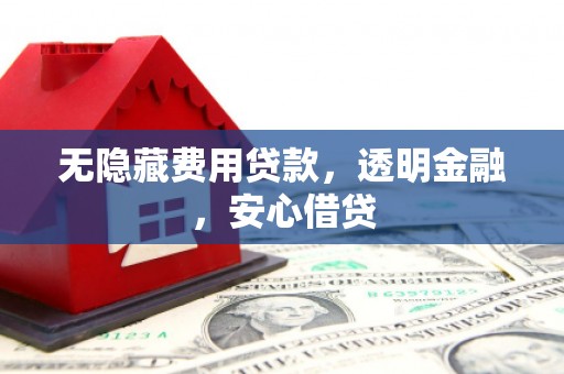 滦平无隐藏费用贷款，透明金融，安心借贷