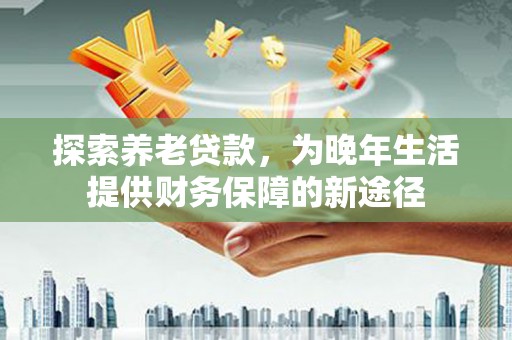 滦平探索养老贷款，为晚年生活提供财务保障的新途径