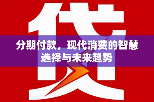 滦平分期付款，现代消费的智慧选择与未来趋势