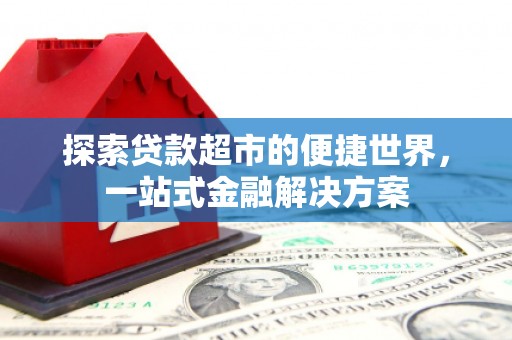 滦平探索贷款超市的便捷世界，一站式金融解决方案
