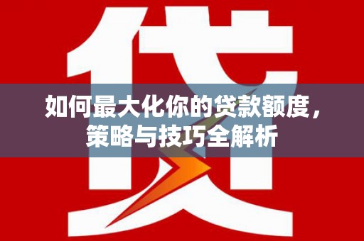 滦平如何最大化你的贷款额度，策略与技巧全解析