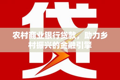 滦平农村商业银行贷款，助力乡村振兴的金融引擎