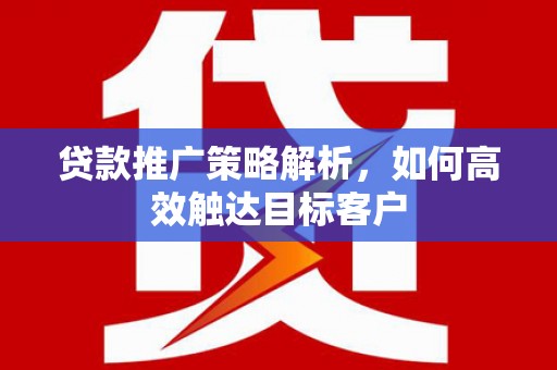 滦平贷款推广策略解析，如何高效触达目标客户