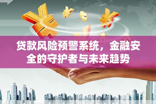 滦平贷款风险预警系统，金融安全的守护者与未来趋势