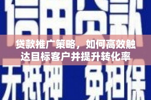 滦平贷款推广策略，如何高效触达目标客户并提升转化率