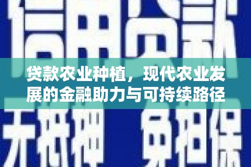 滦平贷款农业种植，现代农业发展的金融助力与可持续路径