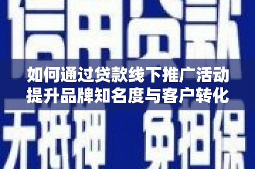 滦平如何通过贷款线下推广活动提升品牌知名度与客户转化率