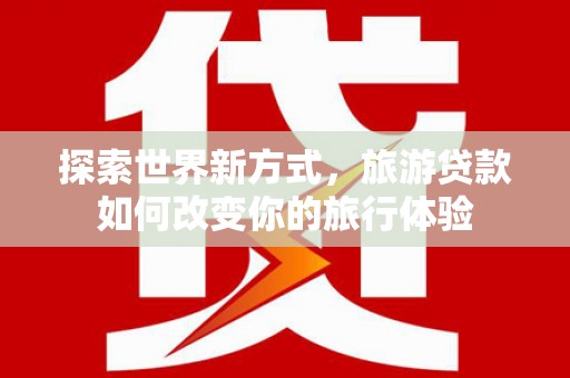 滦平探索世界新方式，旅游贷款如何改变你的旅行体验