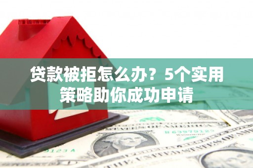 滦平贷款被拒怎么办？5个实用策略助你成功申请