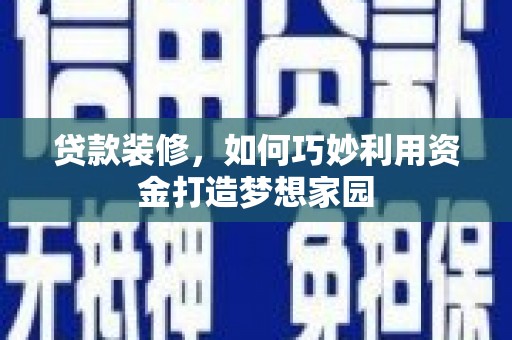 滦平贷款装修，如何巧妙利用资金打造梦想家园