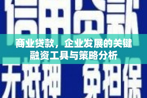 滦平商业贷款，企业发展的关键融资工具与策略分析