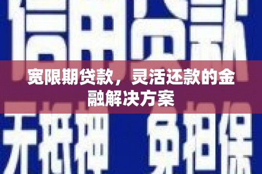 滦平宽限期贷款，灵活还款的金融解决方案