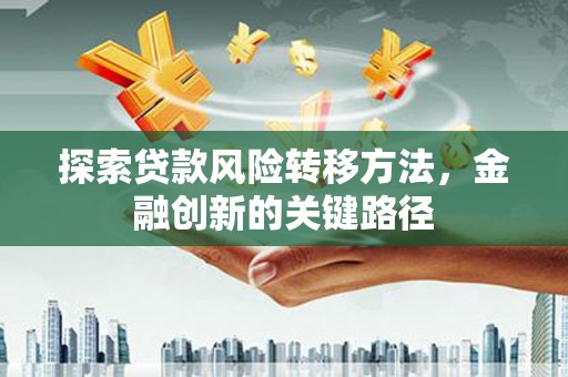 滦平探索贷款风险转移方法，金融创新的关键路径