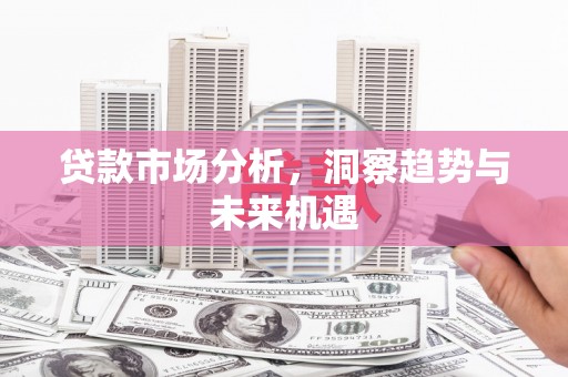 滦平贷款市场分析，洞察趋势与未来机遇