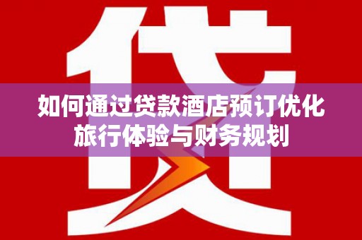 滦平如何通过贷款酒店预订优化旅行体验与财务规划