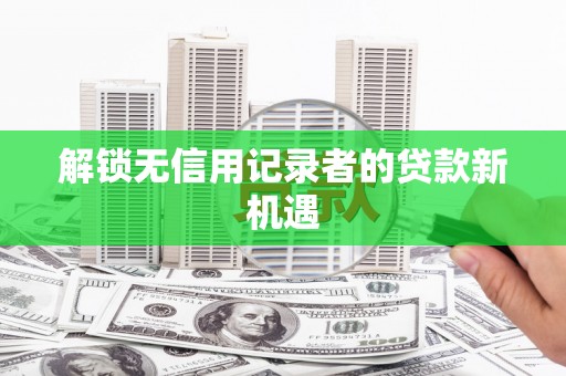 滦平解锁无信用记录者的贷款新机遇