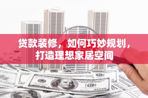 滦平贷款装修，如何巧妙规划，打造理想家居空间