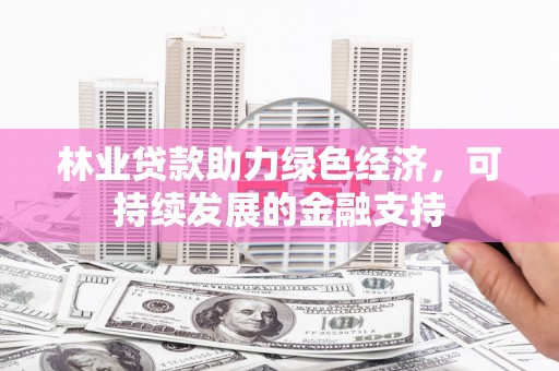 滦平林业贷款助力绿色经济，可持续发展的金融支持