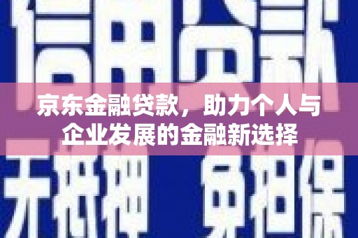 滦平京东金融贷款，助力个人与企业发展的金融新选择