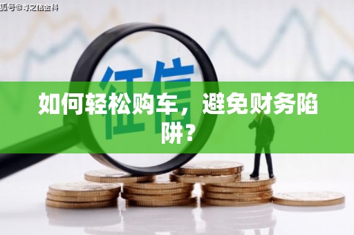 滦平如何轻松购车，避免财务陷阱？