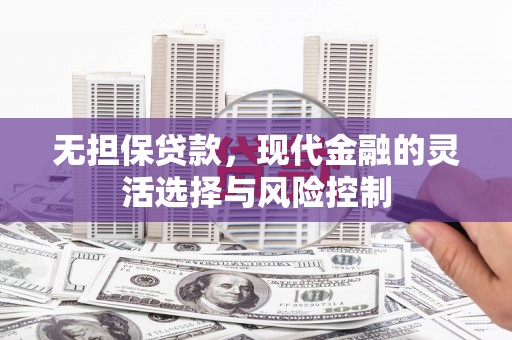 滦平无担保贷款，现代金融的灵活选择与风险控制