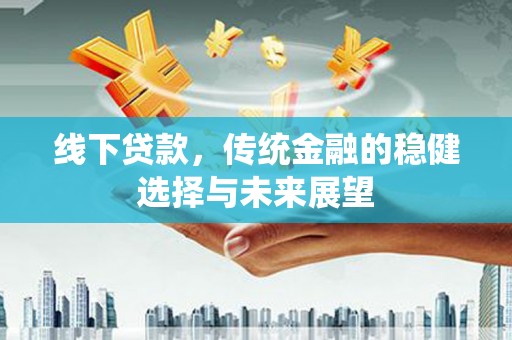 滦平线下贷款，传统金融的稳健选择与未来展望