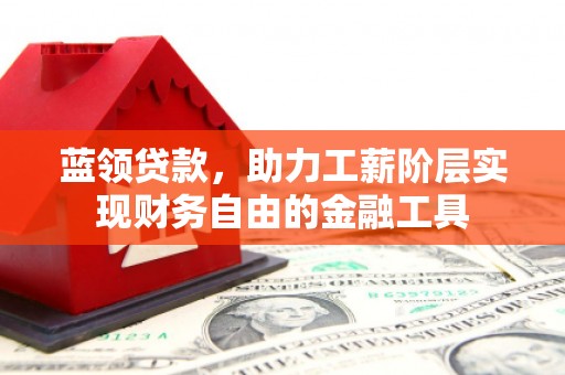 滦平蓝领贷款，助力工薪阶层实现财务自由的金融工具