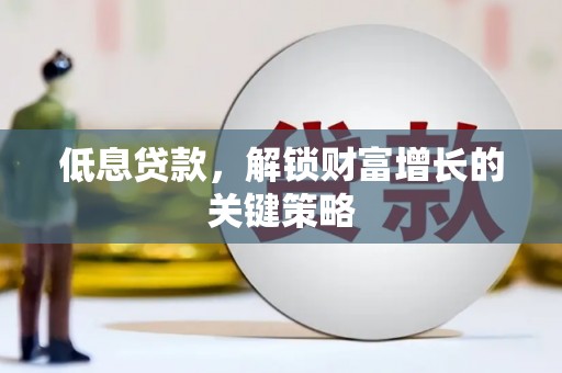 滦平低息贷款，解锁财富增长的关键策略