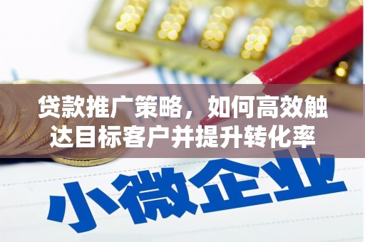 滦平贷款推广策略，如何高效触达目标客户并提升转化率