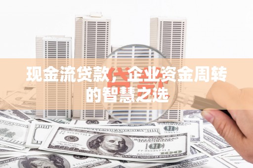 滦平现金流贷款，企业资金周转的智慧之选