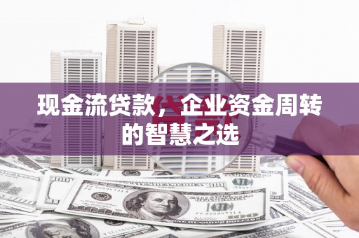 滦平现金流贷款，企业资金周转的智慧之选