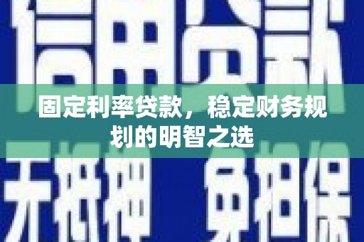 滦平固定利率贷款，稳定财务规划的明智之选