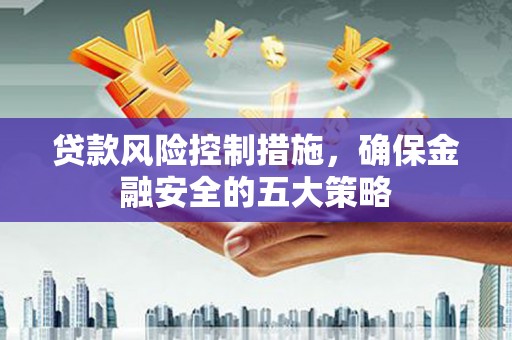 滦平贷款风险控制措施，确保金融安全的五大策略