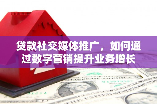 滦平贷款社交媒体推广，如何通过数字营销提升业务增长