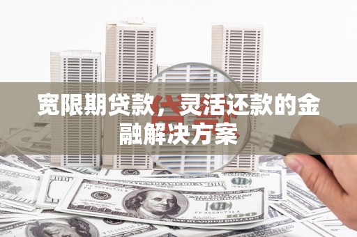 滦平宽限期贷款，灵活还款的金融解决方案