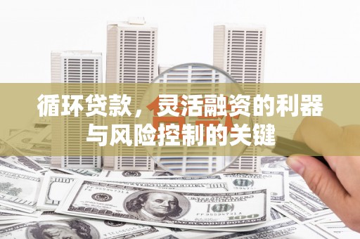 滦平循环贷款，灵活融资的利器与风险控制的关键