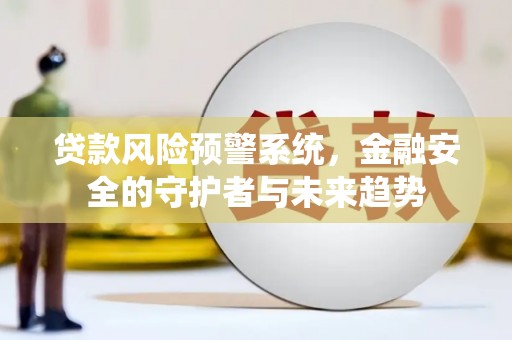 滦平贷款风险预警系统，金融安全的守护者与未来趋势