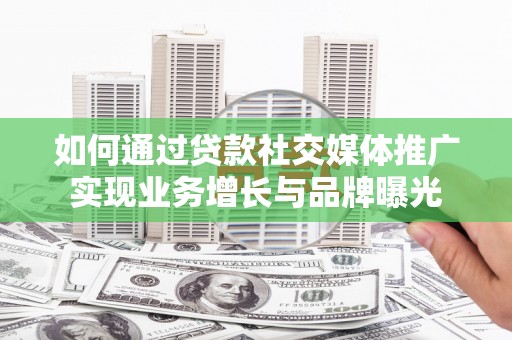 滦平如何通过贷款社交媒体推广实现业务增长与品牌曝光