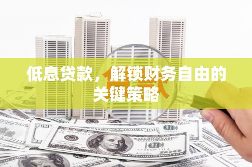 滦平低息贷款，解锁财务自由的关键策略