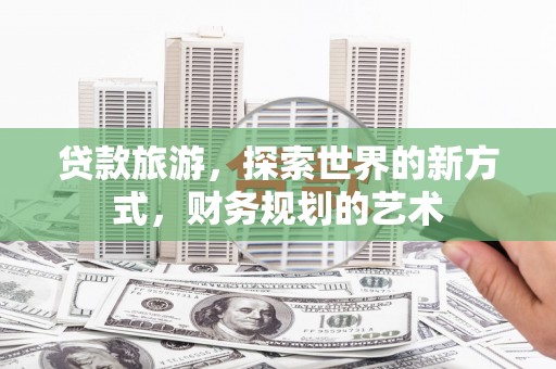 滦平贷款旅游，探索世界的新方式，财务规划的艺术