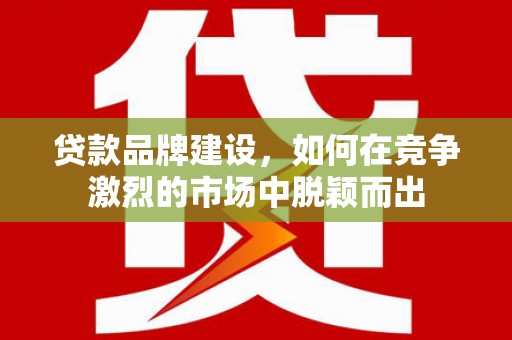 滦平贷款品牌建设，如何在竞争激烈的市场中脱颖而出