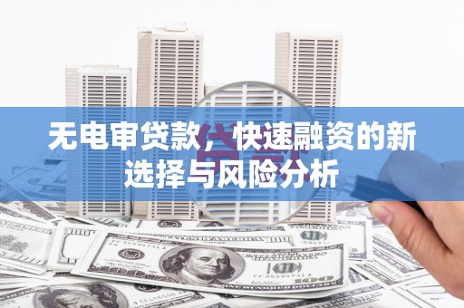 滦平无电审贷款，快速融资的新选择与风险分析