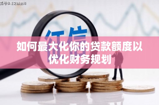 滦平如何最大化你的贷款额度以优化财务规划