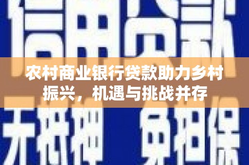 滦平农村商业银行贷款助力乡村振兴，机遇与挑战并存