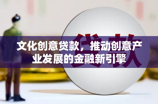 滦平文化创意贷款，推动创意产业发展的金融新引擎