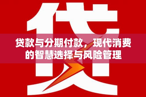 滦平贷款与分期付款，现代消费的智慧选择与风险管理